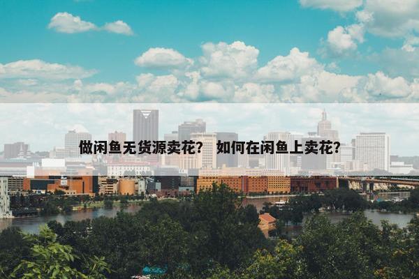 做闲鱼无货源卖花？ 如何在闲鱼上卖花？