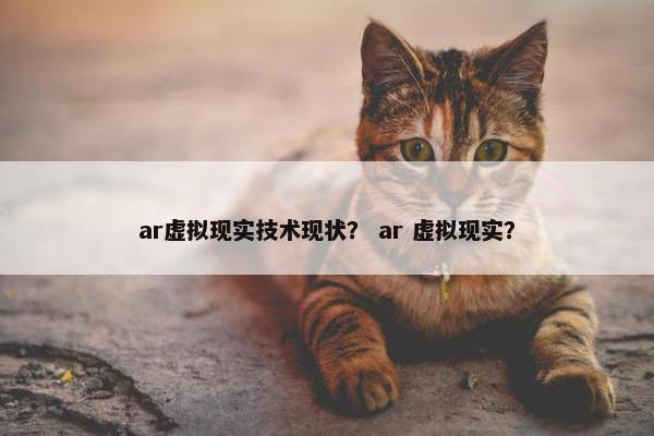 ar虚拟现实技术现状？ ar 虚拟现实？