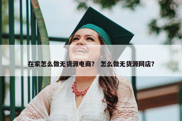在家怎么做无货源电商？ 怎么做无货源网店？