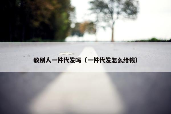 教别人一件代发吗（一件代发怎么给钱）
