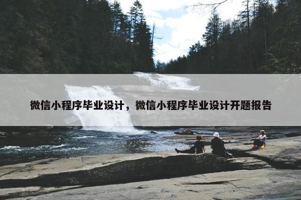 微信小程序毕业设计，微信小程序毕业设计开题报告