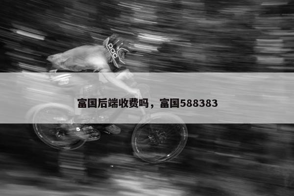 富国后端收费吗，富国588383