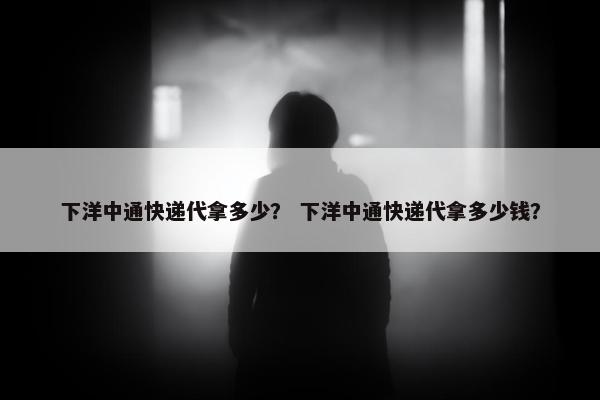 下洋中通快递代拿多少？ 下洋中通快递代拿多少钱？