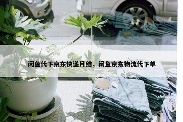 闲鱼代下京东快递月结，闲鱼京东物流代下单