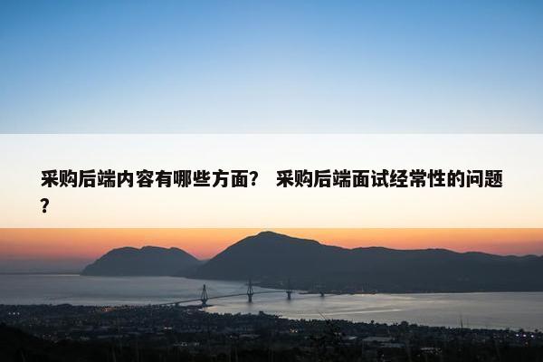 采购后端内容有哪些方面？ 采购后端面试经常性的问题？