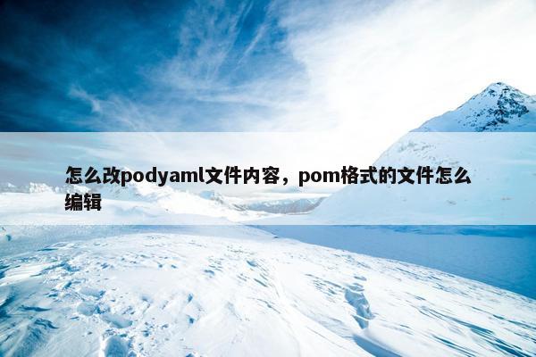 怎么改podyaml文件内容，pom格式的文件怎么编辑