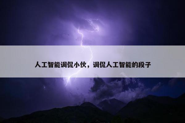 人工智能调侃小伙，调侃人工智能的段子
