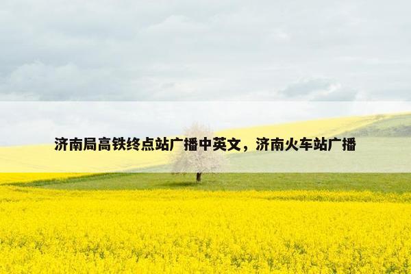 济南局高铁终点站广播中英文，济南火车站广播