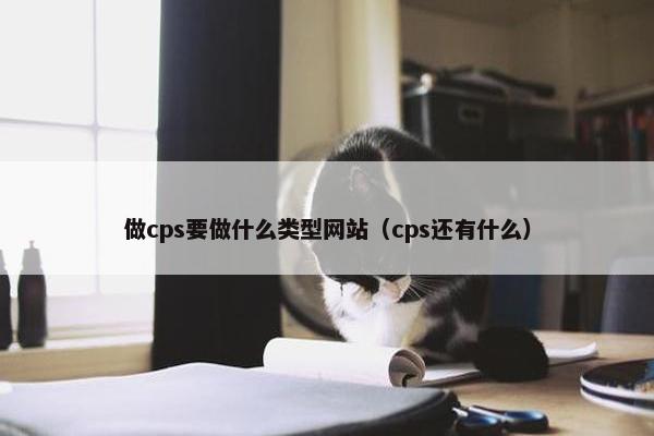 做cps要做什么类型网站（cps还有什么）