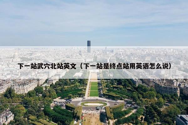 下一站武穴北站英文（下一站是终点站用英语怎么说）