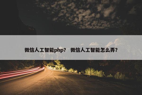 微信人工智能php？ 微信人工智能怎么弄？