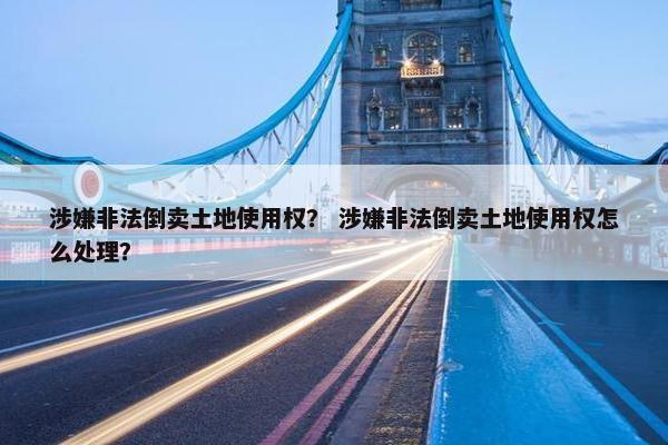 涉嫌非法倒卖土地使用权？ 涉嫌非法倒卖土地使用权怎么处理？