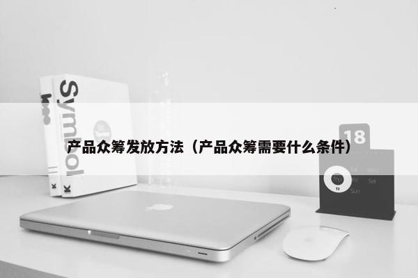 产品众筹发放方法（产品众筹需要什么条件）