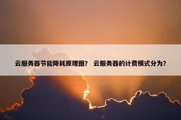 云服务器节能降耗原理图？ 云服务器的计费模式分为？