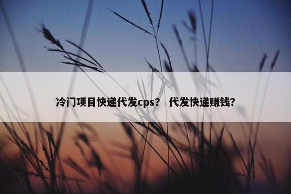 冷门项目快递代发cps？ 代发快递赚钱？