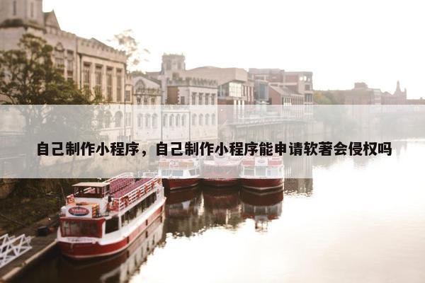 自己制作小程序，自己制作小程序能申请软著会侵权吗