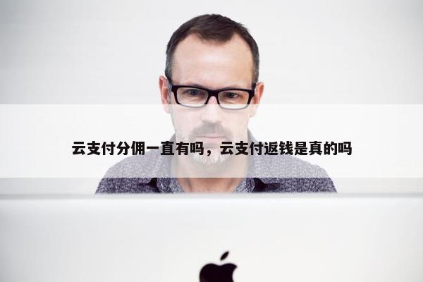 云支付分佣一直有吗，云支付返钱是真的吗