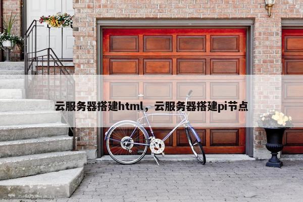 云服务器搭建html，云服务器搭建pi节点