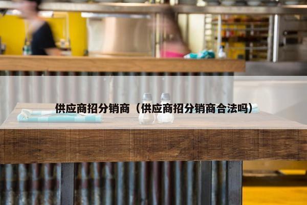 供应商招分销商（供应商招分销商合法吗）