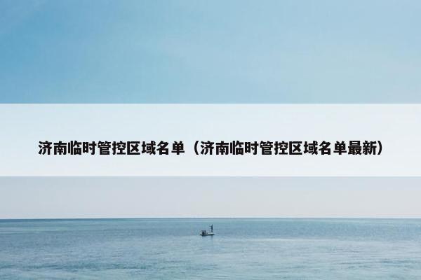 济南临时管控区域名单（济南临时管控区域名单最新）