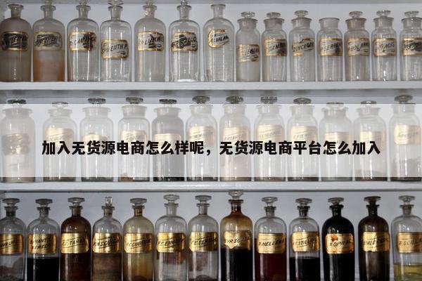 加入无货源电商怎么样呢，无货源电商平台怎么加入