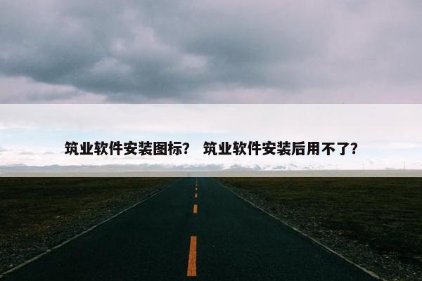 筑业软件安装图标？ 筑业软件安装后用不了？