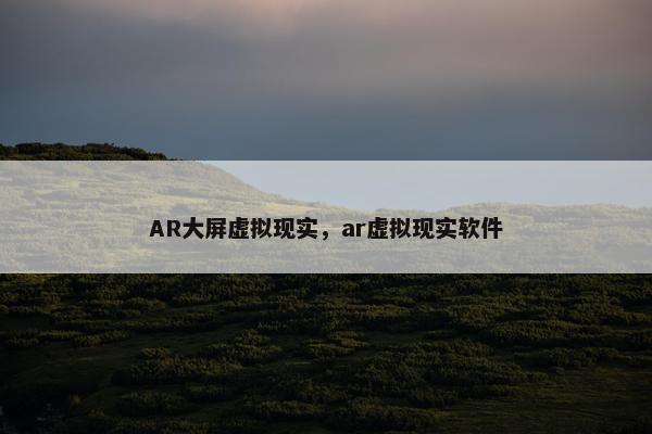 AR大屏虚拟现实，ar虚拟现实软件