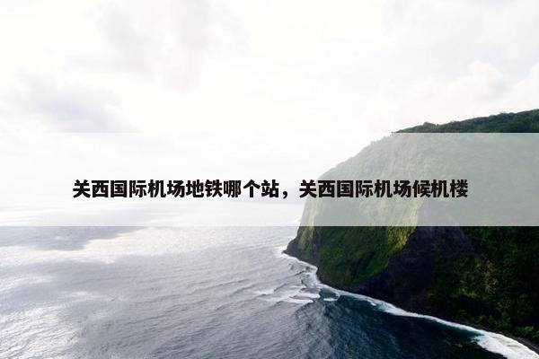 关西国际机场地铁哪个站，关西国际机场候机楼