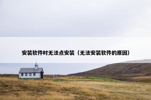 安装软件时无法点安装（无法安装软件的原因）