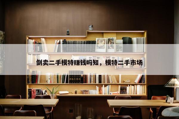 倒卖二手模特赚钱吗知，模特二手市场