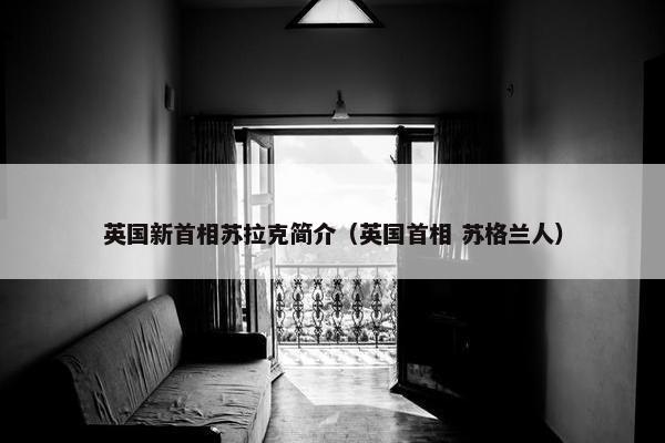 英国新首相苏拉克简介（英国首相 苏格兰人）