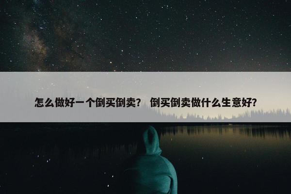 怎么做好一个倒买倒卖？ 倒买倒卖做什么生意好？