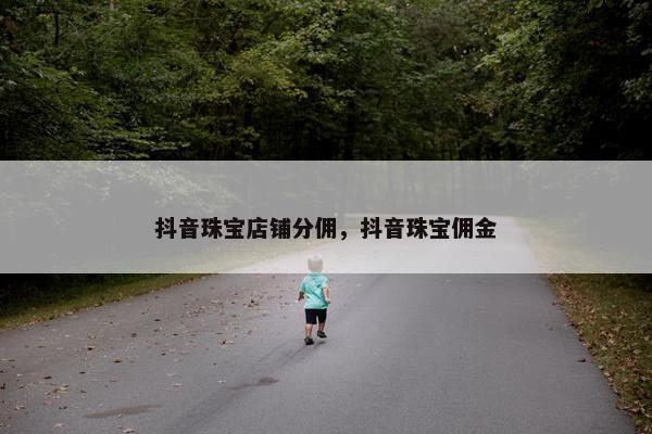 抖音珠宝店铺分佣，抖音珠宝佣金