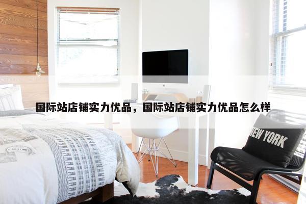 国际站店铺实力优品，国际站店铺实力优品怎么样