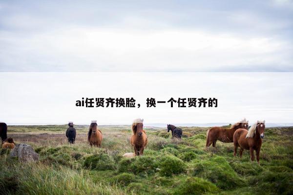 ai任贤齐换脸，换一个任贤齐的