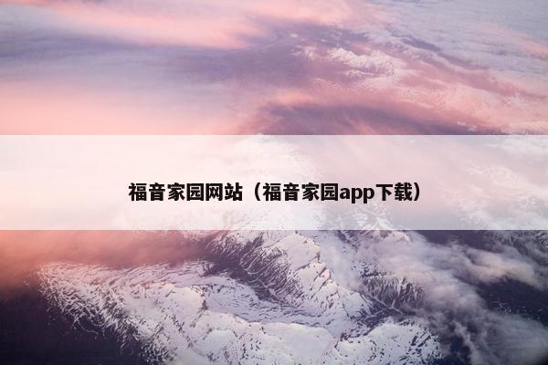 福音家园网站（福音家园app下载）