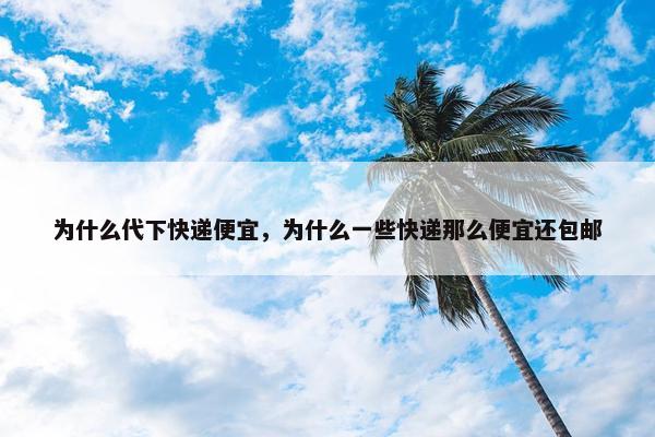 为什么代下快递便宜，为什么一些快递那么便宜还包邮