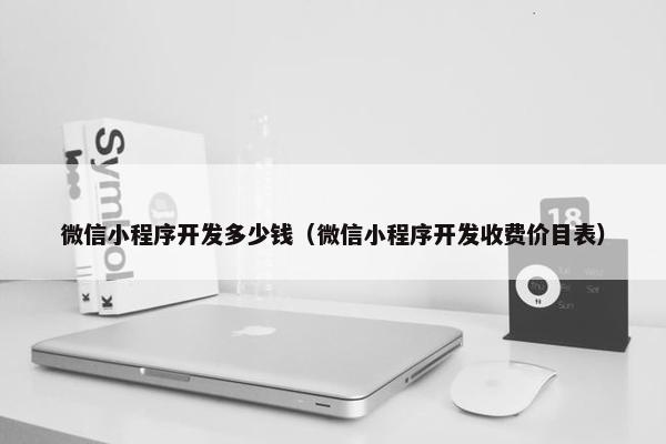 微信小程序开发多少钱（微信小程序开发收费价目表）