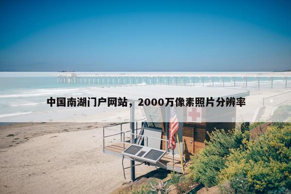 中国南湖门户网站，2000万像素照片分辨率