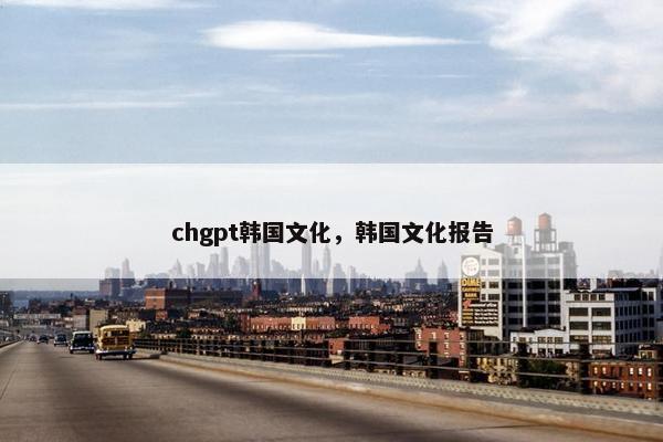 chgpt韩国文化，韩国文化报告