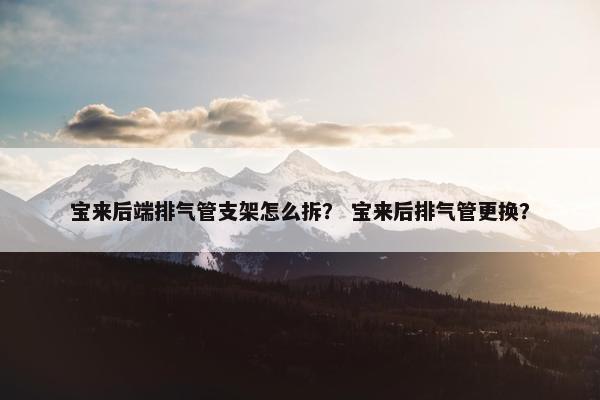 宝来后端排气管支架怎么拆？ 宝来后排气管更换？