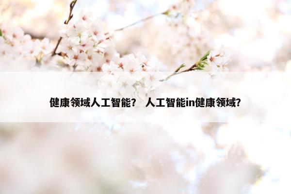健康领域人工智能？ 人工智能in健康领域？