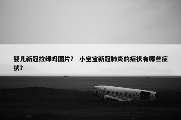 婴儿新冠拉绿吗图片？ 小宝宝新冠肺炎的症状有哪些症状？