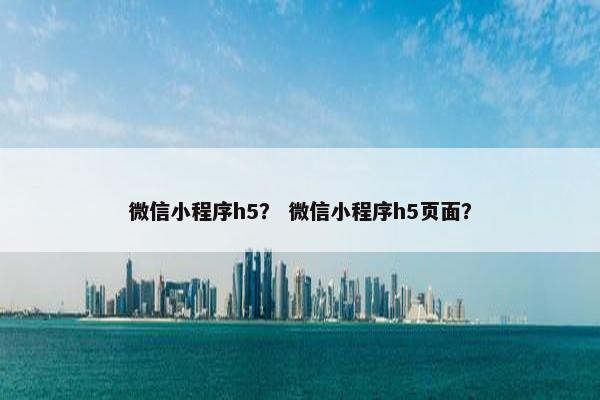 微信小程序h5？ 微信小程序h5页面？