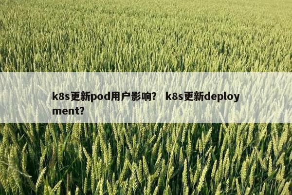 k8s更新pod用户影响？ k8s更新deployment？