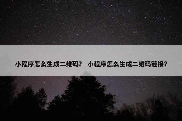 小程序怎么生成二维码？ 小程序怎么生成二维码链接？