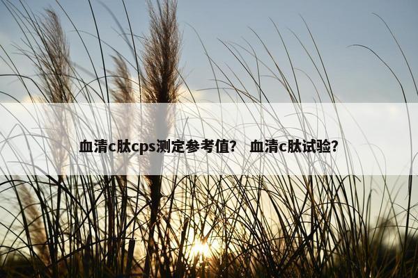 血清c肽cps测定参考值？ 血清c肽试验？
