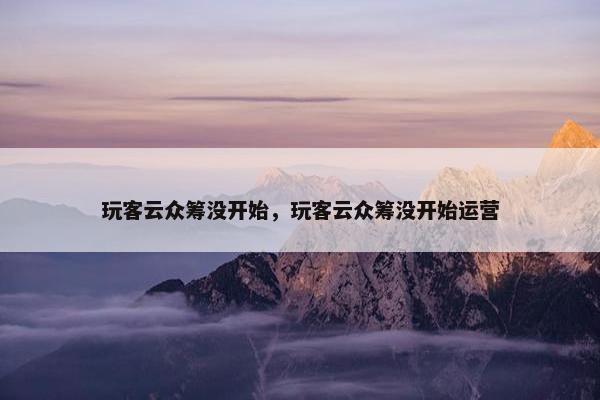 玩客云众筹没开始，玩客云众筹没开始运营