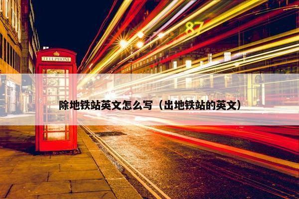 除地铁站英文怎么写（出地铁站的英文）