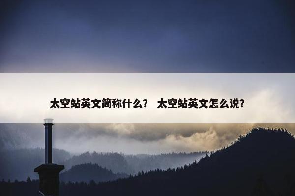 太空站英文简称什么？ 太空站英文怎么说？